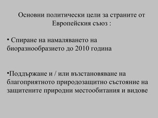 Основни политически цели за страните от Европейския съюз : Спиране на намаляването на биоразнообразието до 2010 година Поддържане и / или възстановяване на благоприятното природозащитно състояние на защитените природни местообитания и видове 