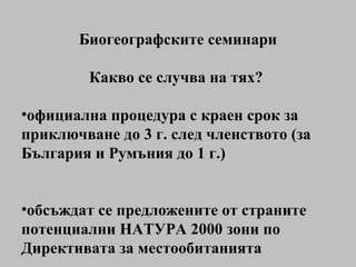 Биогеографските семинари Какво се случва на тях?  официална процедура с краен срок за приключване до 3 г. след членството (за България и Румъния до 1 г.) обсъждат се предложените от страните потенциални НАТУРА 2000 зони по Директивата за местообитанията 
