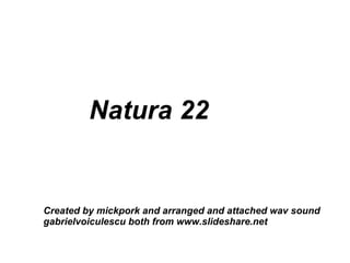 Natura 22 Created by mickpork and arranged and attached wav sound gabrielvoiculescu both from www.slideshare.net 