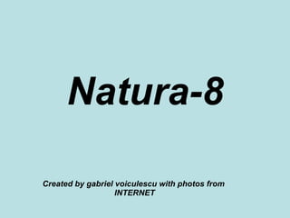 Natura-8 Created by gabriel voiculescu with photos from  INTERNET 