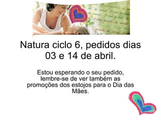 Natura ciclo 6, pedidos dias 03 e 14 de abril. Estou esperando o seu pedido, lembre-se de ver também as promoções dos estojos para o Dia das Mães. 