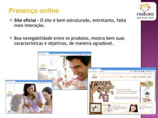 Presença online Site oficial -  O site é bem estruturado, entretanto, falta mais interação.  Boa navegabilidade entre os produtos, mostra bem suas características e objetivos, de maneira agradável. 