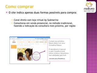 Como comprar O site indica apenas duas formas possíveis para compra:  Canal direto com loja virtual  by Submarino Consultoras em venda presencial, no método tradicional, fazendo a indicação da consultora mais próxima, por região 