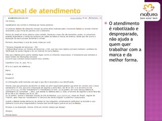 Canal de atendimento O atendimento é robotizado e despreparado, não ajuda a quem quer trabalhar com a marca e da melhor forma.  