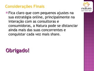 Considerações Finais Fica claro que com pequenos ajustes na sua estratégia online, principalmente na interação com as consultoras e consumidoras, a Natura pode se distanciar ainda mais das suas concorrentes e conquistar cada vez mais share. Obrigado! 