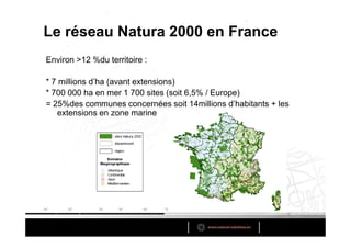 Le réseau Natura 2000 en France
Environ >12 %du territoire :

* 7 millions d’ha (avant extensions)
* 700 000 ha en mer 1 700 sites (soit 6,5% / Europe)
= 25%des communes concernées soit 14millions d’habitants + les
    extensions en zone marine
 