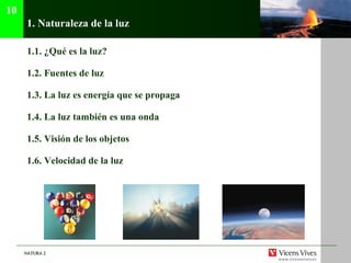 1.  Naturaleza de la luz 1.1.  ¿Qué es la luz? 1.2.  Fuentes de luz 1.3. La luz es energía que se propaga 1.4. La luz también es una onda 1.5. Visión de los objetos 1.6. Velocidad de la luz 10 