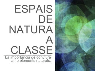ESPAIS
DE
NATURA
A
CLASSELa importància de conviure
amb elements naturals.
 