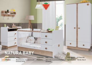 •Target Group: Unisex •Segment: Baby •Age Group: 0-3 Years Old. 
•Theme: White body, wood textured surfaces 
Wood textured, contemporary and 
functional design. 
•Feature: •Certificates: TÜV GS, TSE, E1 
and details 
NATURA BABY 
 