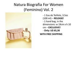 Natura Biografia For Women (Feminino) Vol. 2       - 1 Eau de Toillete, 3.5oz (100 ml) – RELEASE!- 1 hand bag, in the dimensions: w 19cm x h 10 cm – EXCLUSIVE!- Only: U$ 65,30 WITH FREE SHIPPING 