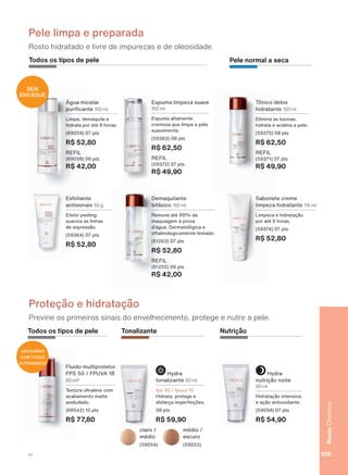 Pele limpa e preparada
Rosto hidratado e livre de impurezas e de oleosidade.
Todos os tipos de pele
Esfoliante
antissinais 50 g
Efeito peeling:
suaviza as linhas
de expressão.
(59364) 07 pts
R$ 52,80
Água micelar
SXUL FDQWH 150 ml
Limpa, demaquila e
hidrata por até 8 horas.
(69059) 07 pts
R$ 52,80
REFIL
(69058) 06 pts
R$ 42,00
Espuma limpeza suave
150 ml
Espuma altamente
cremosa que limpa a pele
suavemente.
(59363) 08 pts
R$ 62,50
REFIL
(59372) 07 pts
R$ 49,90
SEM
ENXÁGUE
Demaquilante
bifásico 150 ml
Remove até 99% da
maquiagem à prova
d’água. Dermatológica e
oftalmologicamente testado.
(61263) 07 pts
R$ 52,80
REFIL
(61255) 06 pts
R$ 42,00
Pele normal a seca
Sabonete creme
limpeza hidratante 115 ml
Limpeza e hidratação
por até 6 horas.
(59374) 07 pts
R$ 52,80
Tônico detox
hidratante 150 ml
Elimina as toxinas,
hidrata e acalma a pele.
(59375) 08 pts
R$ 62,50
REFIL
(59371) 07 pts
R$ 49,90
Proteção e hidratação
Previne os primeiros sinais do envelhecimento, protege e nutre a pele.
Fluido multiprotetor
FPS 50 / FPUVA 18
50 ml*
Textura ultraleve com
acabamento matte
aveludado.
(68542) 10 pts
R$ 77,80
USO DIÁRIO
COM TOQUE
ULTRASSECO
Todos os tipos de pele Tonalizante
Hydra
tonalizante 50 ml
fps 30 / fpuva 10
Hidrata, protege e
disfarça imperfeições.
08 pts
R$ 59,90
claro /
médio
(59054)
médio /
escuro
(59053)
Nutrição
Hydra
nutrição noite
50 ml
Hidratação intensiva
e ação antioxidante.
(59058) 07 pts
R$ 54,90
105
RostoChronos
V1
CH_EN_Ciclo18-19_V1.indd 105 19/09/2019 13:36
PDF/X-4 ISOarizona.flow
118632_EN_Ciclo18-19_V1_P105.pdf - 183.0 x 250.0 mm - pag. 105BLACK YELLOW MAGENTA CYAN
Agencia: | Cliente:
Processado por arizona.flow em Thu Sep 19 13:39:32 2019
 