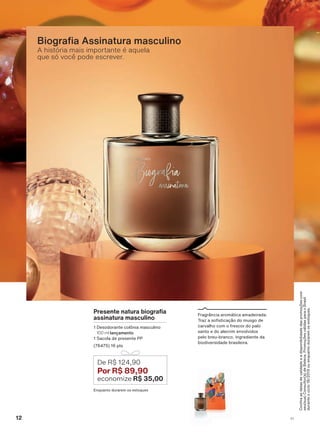 &RQUDDVGDWDVGHYDOLGDGHHDGLVSRQLELOLGDGHGDVSURPRúĴHVFRP
VHXVXD&RQVXOWRUDGH%HOH]D3URPRúĴHVYìOLGDVSDUDR%UDVLO
GXUDQWHRFLFORRXHQTXDQWRGXUDUHPRVHVWRTXHV
A história mais importante é aquela
que só você pode escrever.
%LRJUD D $VVLQDWXUD PDVFXOLQR
3UHVHQWH QDWXUD ELRJUD D
assinatura masculino
'HVRGRUDQWH FROĭQLD PDVFXOLQR
100 ml ODQúDPHQWR
6DFROD GH SUHVHQWH 33
SWV
(QTXDQWR GXUDUHP RV HVWRTXHV
De R$ 124,90
Por R$ 89,90
economize R$ 35,00
)UDJUîQFLD DURPìWLFD DPDGHLUDGD
7UD] D VR VWLFDúõR GR PXVJR GH
FDUYDOKR FRP R IUHVFRU GR SDOR
VDQWR H GR DOHFULP HQYROYLGRV
SHOR EUHX EUDQFR LQJUHGLHQWH GD
ELRGLYHUVLGDGH EUDVLOHLUD
12 V1
ATP_EN_Ciclo18-19_V1_pg8a15.indd 12 19/09/2019 07:16
PDF/X-4 ISOarizona.flow
118632_EN_Ciclo18-19_V1_P012.pdf - 183.0 x 250.0 mm - pag. 12BLACK YELLOW MAGENTA CYAN
Agencia: | Cliente:
Processado por arizona.flow em Thu Sep 19 07:18:06 2019
 