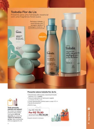 3UHVHQWH QDWXUD WRGRGLD ƠRU GH OLV
'HVRGRUDQWH FROĭQLD VSUD FRUSRUDO SHUIXPDGR
IHPLQLQR 200 ml inédito
&DL[D GH VDERQHWHV HP EDUUD SXUR YHJHWDO
5 unidades de 90 g cada
&UHPH GHVRGRUDQWH QXWULWLYR SDUD R FRUSR 400 ml
6DFROD GH SUHVHQWH 3
SWV
(QTXDQWR GXUDUHP RV HVWRTXHV
De R$ 115,70
Por R$ 79,90
economize R$ 35,80
Presente para uma hidratação essencial
FRP XPD IUDJUîQFLD ƠRUDO VXDYH
Tododia Flor de Lis
Todo presente
merece um batom!
1D FRPSUD GH TXDOTXHU
SUHVHQWH GHVWD HGLúõR
YRFă JDQKD 20% de
desconto QD FRPSUD GH
1 Batom CC Hidratante,
de Una 9HMD RV SUHVHQWHV
HQWUH DV SìJLQDV H
3HUIXPD H KLGUDWD
QRYD IīUPXOD FRP
VHFDJHP UìSLGD H
HPEDODJHP PRGHUQD
INÉDITO
res
e um
UD GH
ente
m ba
se
m
15V1
NatalNatura
ATP_EN_Ciclo18-19_V1_pg8a15.indd 15 19/09/2019 06:02
PDF/X-4 ISOarizona.flow
118632_EN_Ciclo18-19_V1_P015.pdf - 183.0 x 250.0 mm - pag. 15BLACK YELLOW MAGENTA CYAN
Agencia: | Cliente:
Processado por arizona.flow em Thu Sep 19 06:03:34 2019
 