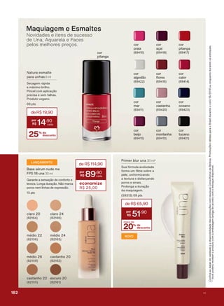 Maquiagem e Esmaltes
Novidades e itens de sucesso
de Una, Aquarela e Faces
pelos melhores preços.
1DWXUD HVPDOWH
SDUD XQKDV 8 ml
6HFDJHP UìSLGD
H Pì[LPR EULOKR
3LQFHO FRP DSOLFDúõR
SUHFLVD H VHP IDOKDV
3URGXWR YHJDQR
SWV
25% de
desconto
deR$19,90
14
,90
FRU
SUDLD
FRU
SLWDQJD
FRU
PDU
FRU
DOJRGõR
FRU
DúDĒ
FRU
PRQWDQKD
FRU
FDVWDQKD
FRU
ƠRUHV
FRU
FDORU
FRU
WXFDQR
FRU
RFHDQR
FRU
EHLMR
FRU
SLWDQJD
LANÇAMENTO
%DVH VĀUXP QXGH PH
)36 XQD 30 ml
*DUDQWH D VHQVDúõR GH FRQIRUWR H
OHYH]D /RQJD GXUDúõR 1õR PDUFD
SRURV QHP OLQKDV GH H[SUHVVõR
SWV
deR$114,90
89
,90
economize
R$ 25,00
FODUR
PĀGLR
PĀGLR
FDVWDQKR
FODUR
FDVWDQKR
PĀGLR
HVFXUR
&RQUDDVGDWDVGHYDOLGDGHHDGLVSRQLELOLGDGHGDVSURPRúĴHVFRPVHXVXD&RQVXOWRUDGH%HOH]D3URPRúĴHVYìOLGDVSDUDR%UDVLOGXUDQWHRFLFORRXHQTXDQWRGXUDUHPRVHVWRTXHV
9RFăSRGHUìUHFHEHURSURGXWRFRPDHPEDODJHPDQWLJDGHDFRUGRFRPRHVWRTXHGLVSRQĒYHO
3ULPHU EOXU XQD 30 ml*
6XD IīUPXOD DYHOXGDGD
IRUPD XP OPH VREUH D
SHOH XQLIRUPL]DQGR
D WH[WXUD H GLVIDUúDQGR
SRURV H VLQDLV
3URORQJD D GXUDúõR
GD PDTXLDJHP
SWV
NOVO
20% de
desconto
mais de
deR$65,90
51
,90
182 V1
PROMO_EN_Ciclo18-19_V1_Digital.indd 182 25/09/2019 19:00
PDF/X-4 ISOarizona.flow
118632_EN_Ciclo18-19_V1_DIGITAL_P182.pdf - 183.0 x 250.0 mm - pag. 182BLACK YELLOW MAGENTA CYAN
Agencia: | Cliente:
Processado por arizona.flow em Wed Sep 25 19:01:56 2019
 