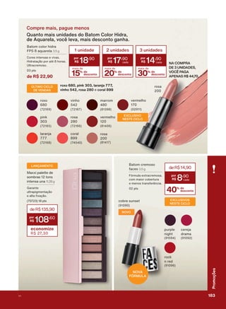 Compre mais, pague menos
Quanto mais unidades do Batom Color Hidra,
de Aquarela, você leva, mais desconto ganha.
deR$135,90
108
,60
economize
R$ 27,30
0D[[L SDOHWWH GH
VRPEUDV WRQV
LQWHQVD XQD 11,28 g
*DUDQWH
XOWUDSLJPHQWDúõR
H DOWD [DúõR
SWV
LANÇAMENTO %DWRP FUHPRVR
IDFHV 3,5 g
)īUPXOD H[WUDFUHPRVD
FRP PDLRU FREHUWXUD
H PHQRV WUDQVIHUăQFLD
SWV
40% de
desconto
deR$14,90
8
,90
%DWRP FRORU KLGUD
)36 DTXDUHOD 3,5 g
&RUHV LQWHQVDV H YLYDV
+LGUDWDúõR SRU DWĀ KRUDV
8OWUDFUHPRVR
SWV
de R$ 22,90
FREUH VXQVHW EXCLUSIVOS
NESTE CICLO
roxo 680, pink 303, laranja 777,
vinho 542, rosa 280 H coral 899
NOVO
URFN
Q UHG
FHUHMD
GUDPD
SXUSOH
QLJKW
UR[R YLQKR
ODUDQMD
SLQN URVD
FRUDO
URVD
YHUPHOKR
PDUURP YHUPHOKR
EXCLUSIVO
NESTE CICLO
URVD
NA COMPRA
DE 3 UNIDADES,
VOCÊ PAGA
APENAS R$ 44,70.15% de
desconto
mais de
1 unidade
18
,90
20% de
desconto
mais de
2 unidades
17
,90
30% de
desconto
mais de
3 unidades
14
,90
ÚLTIMO CICLO
DE VENDAS
NOVA
FÓRMULA
183V1
Promoções
PROMO_EN_Ciclo18-19_V1_Digital.indd 183 25/09/2019 19:00
PDF/X-4 ISOarizona.flow
118632_EN_Ciclo18-19_V1_DIGITAL_P183.pdf - 183.0 x 250.0 mm - pag. 183BLACK YELLOW MAGENTA CYAN
Agencia: | Cliente:
Processado por arizona.flow em Wed Sep 25 19:01:55 2019
 