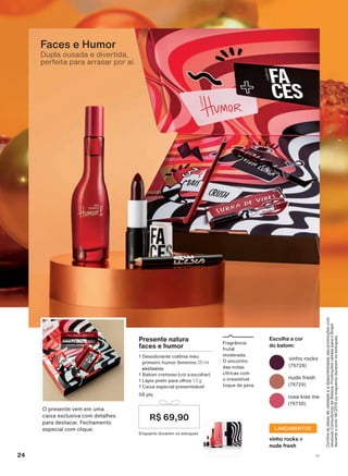 Dupla ousada e divertida,
perfeita para arrasar por aí.
Faces e Humor
&RQUDDVGDWDVGHYDOLGDGHHDGLVSRQLELOLGDGHGDVSURPRúĴHVFRP
VHXVXD&RQVXOWRUDGH%HOH]D3URPRúĴHVYìOLGDVSDUDR%UDVLO
GXUDQWHRFLFORRXHQTXDQWRGXUDUHPRVHVWRTXHV
)UDJUîQFLD
IUXWDO
PRGHUDGD
2 HQFRQWUR
GDV QRWDV
FĒWULFDV FRP
R LUUHVLVWĒYHO
WRTXH GH SHUD
Presente natura
faces e humor
'HVRGRUDQWH FROĭQLD PHX
SULPHLUR KXPRU IHPLQLQR 25 ml
exclusivo
%DWRP FUHPRVR (cor a escolher)
/ìSLV SUHWR SDUD ROKRV 1,3 g
&DL[D HVSHFLDO SUHVHQWHìYHO
SWV
(QTXDQWR GXUDUHP RV HVWRTXHV
R$ 69,90
Escolha a cor
do batom:
QXGH IUHVK
URVD NLVV PH
YLQKR URFNV
2 SUHVHQWH YHP HP XPD
FDL[D H[FOXVLYD FRP GHWDOKHV
SDUD GHVWDFDU )HFKDPHQWR
HVSHFLDO FRP FOLTXH
vinho rocks H
nude fresh
LANÇAMENTOS
24 V1
ATP_EN_Ciclo18-19_V1_pg16a33.indd 24 20/09/2019 02:03
PDF/X-4 ISOarizona.flow
118632_EN_Ciclo18-19_V1_P024.pdf - 183.0 x 250.0 mm - pag. 24BLACK YELLOW MAGENTA CYAN
Agencia: | Cliente:
Processado por arizona.flow em Fri Sep 20 02:04:49 2019
 