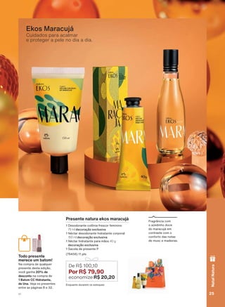 Cuidados para acalmar
e proteger a pele no dia a dia.
Ekos Maracujá
)UDJUîQFLD FRP
R D]HGLQKR GRFH
GR PDUDFXMì HP
FRQWUDVWH FRP R
FRQIRUWR GDV QRWDV
GH PXVF H PDGHLUDV
Presente natura ekos maracujá
'HVRGRUDQWH FROĭQLD IUHVFRU IHPLQLQR
75 ml decoração exclusiva
1ĀFWDU GHVRGRUDQWH KLGUDWDQWH FRUSRUDO
150 ml decoração exclusiva
1ĀFWDU KLGUDWDQWH SDUD PõRV 40 g
decoração exclusiva
6DFROD GH SUHVHQWH 3
SWV
(QTXDQWR GXUDUHP RV HVWRTXHV
De R$ 100,10
Por R$ 79,90
economize R$ 20,20
Todo presente
merece um batom!
1D FRPSUD GH TXDOTXHU
SUHVHQWH GHVWD HGLúõR
YRFă JDQKD 20% de
desconto QD FRPSUD GH
1 Batom CC Hidratante,
de Una 9HMD RV SUHVHQWHV
HQWUH DV SìJLQDV H
res
e um
UD GH
ente
m ba
se
m
25V1
NatalNatura
ATP_EN_Ciclo18-19_V1_pg16a33.indd 25 20/09/2019 02:03
PDF/X-4 ISOarizona.flow
118632_EN_Ciclo18-19_V1_P025.pdf - 183.0 x 250.0 mm - pag. 25BLACK YELLOW MAGENTA CYAN
Agencia: | Cliente:
Processado por arizona.flow em Fri Sep 20 02:04:49 2019
 