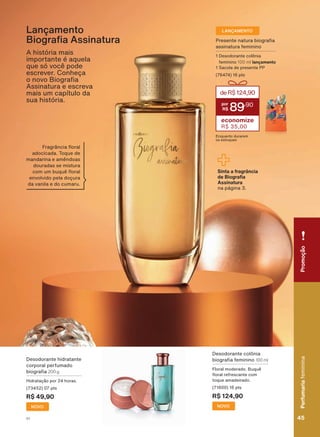 3UHVHQWH QDWXUD ELRJUD D
assinatura feminino
'HVRGRUDQWH FROĭQLD
feminino 100 ml lançamento
6DFROD GH SUHVHQWH 33
(76474) 16 pts
deR$124,90
89
,90
economize
R$ 35,00
(QTXDQWR GXUDUHP
RV HVWRTXHV
A história mais
LPSRUWDQWH Ā DTXHOD
TXH Vī YRFă SRGH
HVFUHYHU &RQKHúD
R QRYR %LRJUD D
Assinatura e escreva
mais um capítulo da
sua história.
Lançamento
%LRJUD D $VVLQDWXUD
Sinta a fragrância
GH %LRJUD D
Assinatura
na página 3.
)UDJUîQFLD ƠRUDO
DGRFLFDGD 7RTXH GH
PDQGDULQD H DPăQGRDV
douradas se mistura
FRP XP EXTXă ƠRUDO
HQYROYLGR SHOD GRúXUD
da vanila e do cumaru.
Desodorante hidratante
corporal perfumado
ELRJUD D 200 g
+LGUDWDúõR SRU KRUDV
(73452) 07 pts
R$ 49,90
NOVO
'HVRGRUDQWH FROĭQLD
ELRJUD D IHPLQLQR 100 ml
)ORUDO PRGHUDGR %XTXă
ƠRUDO UHIUHVFDQWH FRP
WRTXH DPDGHLUDGR
(71600) 16 pts
R$ 124,90
NOVO
LANÇAMENTO
PromoçãoPerfumariafeminina
45V1
PromoçãoPerfumariafeminina
45V1
PE_EN_Ciclo18-19_V1.indd 45 19/09/2019 17:30
PDF/X-4 ISOarizona.flow
118632_EN_Ciclo18-19_V1_P045.pdf - 183.0 x 250.0 mm - pag. 45BLACK YELLOW MAGENTA CYAN
Agencia: | Cliente:
Processado por arizona.flow em Thu Sep 19 17:32:45 2019
 
