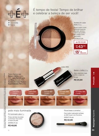 Pincel base e corretivo
Para melhor aplicação da Base,
do BB Cream e do Corretivo.
(83647) 04 pts
R$ 32,90
&RQUDDVGDWDVGHYDOLGDGHHDGLVSRQLELOLGDGHGDVSURPRúĴHVFRPVHXVXD&RQVXOWRUDGH%HOH]D
3URPRúĴHVYìOLGDVSDUDR%UDVLOGXUDQWHRFLFORRXHQTXDQWRGXUDUHPRVHVWRTXHV
Batom + brilho 3,5 g
Mais cobertura, mais
brilho e mais cor.
03 pts
R$ 24,90
Franci Santos usa
Batom + Brilho cobre
950, Lápis Retrátil para
os Olhos dourado 999,
Sombra 4+ Color Festa e
Supermáscara Tint preta
+ brilho
+ ousadia
+ festa
É tempo de festa! Tempo de brilhar
e celebrar a beleza de ser você!
dourado 999
(73450)
vermelho 196
(73448)
cobre 950
(73446)
bronze 987
(75362)
cobre 950
rosa 277
(73451)
Sombra 4+ color
festa 10,5 g
Possui quatro cores
vibrantes (marrom,
dourado, pérola e
cobre) que podem
ser usadas como
iluminador.
(74783) 07 pts
15% de
desconto
mais de
43,90
deR$53,90
pele mais iluminada
Pó iluminador glow 5 g
Possui pérolas douradas
na fórmula. Para todos
os tipos de pele.
(83986) 07 pts
R$ 49,90
PromoçãoMaquiagemAquarela
89V1
AQ_EN_Ciclo18-19_V1.indd 89 19/09/2019 14:27
PDF/X-4 ISOarizona.flow
118632_EN_Ciclo18-19_V1_P089.pdf - 183.0 x 250.0 mm - pag. 89BLACK YELLOW MAGENTA CYAN
Agencia: | Cliente:
Processado por arizona.flow em Thu Sep 19 14:29:08 2019
 