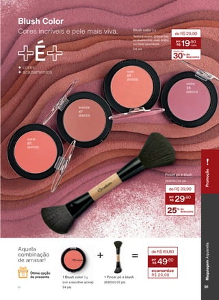 Cores incríveis e pele mais viva.
Blush Color
coral
85
(84032)
bronze
47
(84029)
rosa
69
(84035)
vinho
28
(84023)
Pincel pó e blush
(83650) 05 pts
Aquela
combinação
de arrasar! =+
1 Blush color 3 g
(cor a escolher acima)
04 pts
1 Pincel pó e blush
(83650) 05 pts
Ótima opção
de presente
Blush color 3 g
Textura suave. Diferentes
acabamentos: mais brilho
ou mais opacidade.
04 pts
30% de
desconto
mais de
19
,90
deR$29,90
+ cores
+ acabamentos
25% de
desconto
deR$39,90
29
,90
deR$69,80
49
,80
economize
R$ 20,00
PromoçãoMaquiagemAquarela
91V1
AQ_EN_Ciclo18-19_V1.indd 91 19/09/2019 14:27
PDF/X-4 ISOarizona.flow
118632_EN_Ciclo18-19_V1_P091.pdf - 183.0 x 250.0 mm - pag. 91BLACK YELLOW MAGENTA CYAN
Agencia: | Cliente:
Processado por arizona.flow em Thu Sep 19 14:29:07 2019
 