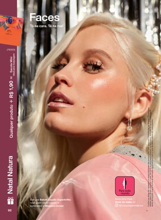 Faces
Tá na cara. Tá na rua!
&RQUDDVGDWDVGHYDOLGDGHHDGLVSRQLELOLGDGHGDVSURPRúĴHVFRPVHXVXD&RQVXOWRUDGH%HOH]D3URPRúĴHV
YìOLGDVSDUDR%UDVLOGXUDQWHRFLFORRXHQTXDQWRGXUDUHPRVHVWRTXHV$WHQúõR$FRUGREDWRPSRGH
YDULDUGHDFRUGRFRPDIRUPDGHDSOLFDúõRGRSURGXWRHFRPRWRPGHSHOHHOìELRVGHFDGDSHVVRD
(YH XVD Batom Líquido Superbrilho
URVă JODP FRPR EDWRP H
LOXPLQDGRU H Máscara Curvex
'HVFXEUD PDLV
dicas de make QR
#PDTXLDJHPQDWXUD
V192929292
NatalNatura
(76353)
Qualquerproduto1,90R$SacolaMíni
idealparamaquiagem
FA_EN_Ciclo18-19_V1.indd 92 19/09/2019 09:47
PDF/X-4 ISOarizona.flow
118632_EN_Ciclo18-19_V1_P092.pdf - 183.0 x 250.0 mm - pag. 92BLACK YELLOW MAGENTA CYAN
Agencia: | Cliente:
Processado por arizona.flow em Thu Sep 19 09:53:46 2019
 