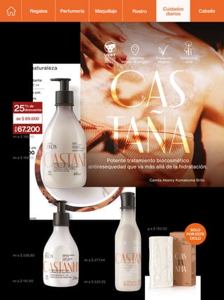 CAS
TAÑA
Potente tratamiento biocosmético
antiresequedad que va más allá de la hidratación.
Jabón líquido
cremoso para el
cuerpo 195 ml
(70408) 04 pts
$ 54.100
ml a $ 277,44
Jabón de tocador cremoso 100 g
Limpia y mantiene la hidratación de
tu piel.
(73003) 01 pt
$ 15.000
g a $ 150,00
Jabón líquido para
manos 250 ml
(70402) 05 pts
$ 59.700
ml a $ 238,80
Repuesto
(70396) 03 pts
$ 43.300
ml a $ 222,05
Repuesto
(70389) 04 pts
$ 47.900
ml a $ 191,60
Enriquecido
con óleo bruto
de castaña
Repuesto
(69822) 06 pts
$ 67.700
ml a $ 169,25
Las
imágenes
de
los
productos
de
estas
páginas
están
en
posición
cenital.
Ekos
Somos una
misma naturaleza
Cuidamos
desde el origen
Producto
vegano
Amazonia
viva
Pulpa hidratante
corporal 400 ml
Realimenta la piel.
(80936) 06 pts
% de
descuento
25
de $ 89.600
67
.200
a
$
ml a $ 168,00
Camila Akemy Komakome Brito
SOLO
POR ESTE
CICLO
Regalos Perfumería Maquillaje Rostro Cabello
Cuidados
diarios
116
 