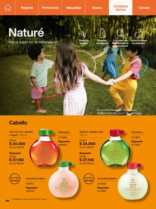 Contra pruebas
en animales
Envases
ecológicos
Producto
Vegano
Fórmulas con
ingredientes de
origen natural
Naturé
Ven a jugar en la naturaleza
Cabello
Repuesto
02 pts
$ 27.100
ml a $ 108,40
Tóin óin óin cabello
crespo* 250 ml
03 pts
$ 34.000
ml a $ 136,00
No irritan
los ojos
No irritan
los ojos
*Indicado su uso a partir de los 3 años.
Repuesto
02 pts
$ 27.100
ml a $ 108,40
Splack! cabello liso*
250 ml
03 pts
$ 34.000
ml a $ 136,00
Shampoo
(27386)
Repuesto
(28409)
Acondicionador
(28411)
Repuesto
(28410)
Shampoo
(27387)
Repuesto
(27383)
Acondicionador
(27385)
Repuesto
(27382)
Antonella Brenteani, Victor Lima,
Guilhermina Merchiori, Miguel Peres.
Regalos Perfumería Maquillaje Rostro Cabello
Cuidados
diarios
154
 