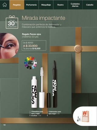 Regalo Faces ojos
(138910) 03 pts
De $ 49.100
A $ 33.900
Te ahorras $ 15.200
Combinación perfecta de delineador y
máscara que potencia la belleza.
Mirada impactante
1 Pestañina para
ojos y cejas
incolora 7 ml
1 Delineador para
ojos negro 1 ml
de descuento
Más del
30%
Perfumería Maquillaje Rostro Cabello
Cuidados
diarios
Regalos
Regalos
42
 