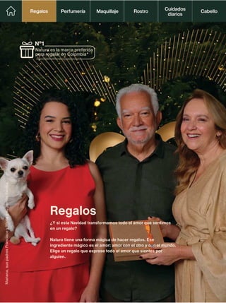 Regalos
¿Y si esta Navidad transformamos todo el amor que sentimos
en un regalo?
Natura tiene una forma mágica de hacer regalos. Ese
ingrediente mágico es el amor: amor con el otro y con el mundo.
Elige un regalo que exprese todo el amor que sientes por
alguien.
Mariana,
sus
padres
Francisco
y
Maria
y
su
perrito
Samba.
Natura es la marca preferida
para regalar en Colombia*
N°1
Perfumería Maquillaje Rostro Cabello
Cuidados
diarios
Regalos
Regalos
 