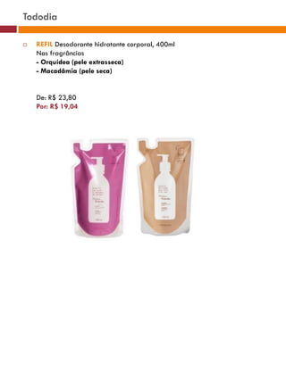 Tododia

   REFIL Desodorante hidratante corporal, 400ml
    Nas fragrâncias
    - Orquídea (pele extrasseca)
    - Macadâmia (pele seca)


    De: R$ 23,80
    Por: R$ 19,04
 