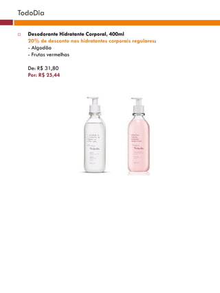 TodoDia

   Desodorante Hidratante Corporal, 400ml
    20% de desconto nos hidratantes corporais regulares:
    - Algodão
    - Frutas vermelhas

    De: R$ 31,80
    Por: R$ 25,44
 