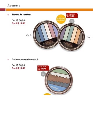 Aquarela

   Sexteto de sombras

    De: R$ 30,90
    Por: R$ 19,90



                    Cor 3
                                                        Cor 1
                                Cor 3   Cor 4   Cor 5




   Quinteto de sombras cor 1

    De: R$ 30,90
    Por: R$ 19,90
 
