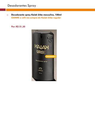 Desodorantes Spray

   Desodorante spray Kaiak Urbe masculino, 100ml
    GANHE o refil na compra do Kaiak Urbe regular


    Por: R$ 21,30
 