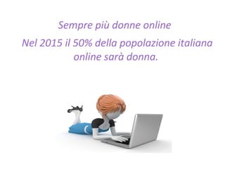 Sempre più donne online
Nel 2015 il 50% della popolazione italiana
online sarà donna.
 