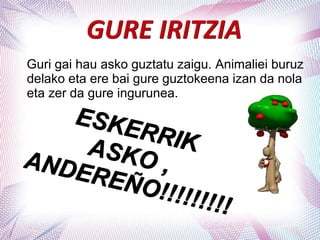 GURE IRITZIA
Guri gai hau asko guztatu zaigu. Animaliei buruz
delako eta ere bai gure guztokeena izan da nola
eta zer da gure ingurunea.
 