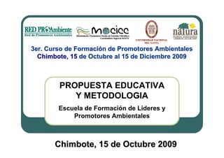 PROPUESTA EDUCATIVA Y METODOLOGIA Escuela de Formación de Lideres y Promotores Ambientales 3er. Curso de Formación de Promotores Ambientales Chimbote,   15  de Octubre al 15 de Diciembre 2009 [email_address] Fono: 0051 43 324791 Chimbote. Ancash. Perú 