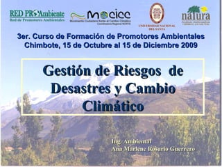 Gestión de Riesgos  de Desastres y Cambio Climático Ing. Ambiental Ana Marlene Rosario Guerrero 3er. Curso de Formación de Promotores Ambientales Chimbote, 15 de Octubre al 15 de Diciembre 2009 