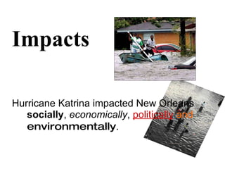 Impacts Hurricane Katrina impacted New Orleans  socially ,  economically ,  politically  and   environmentally . 