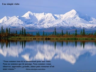 Une simple visite “ Nous sommes tous ici et maintenant pour une visite. Nous ne sommes que de passage. Nous sommes venus observer, apprendre, grandir, aimer puis retourner d’où nous venons.”  -Dicton aborigène australien- 