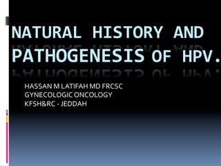 NATURAL	
  HISTORY	
  AND	
  
PATHOGENESIS	
  OF	
  HPV.
HASSAN	
  M	
  LATIFAH	
  MD	
  FRCSC	
  
GYNECOLOGIC	
  ONCOLOGY	
  
KFSH&RC	
  -­‐	
  JEDDAH	
  
 