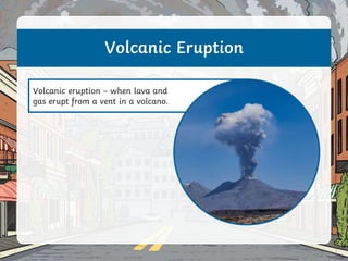 Volcanic eruption – when lava and
gas erupt from a vent in a volcano.
Volcanic Eruption
 