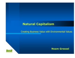 Natural Capitalism

Creating Business Value with Environmental Values




                             Noam Gressel
 