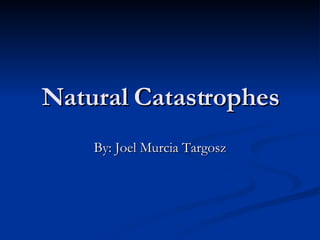 Natural  Catastrophes By: Joel Murcia Targosz 