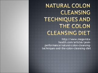 http://www.megavistahealth.com/articles/peakperformance/natural-colon-cleansingtechniques-and-the-colon-cleansing-diet

 
