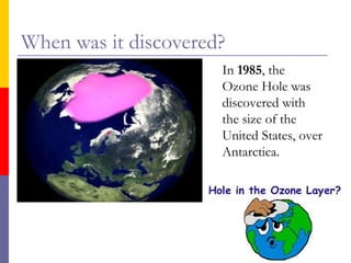 When was it discovered?
In 1985, the
Ozone Hole was
discovered with
the size of the
United States, over
Antarctica.

 