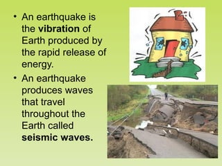 • An earthquake is
the vibration of
Earth produced by
the rapid release of
energy.
• An earthquake
produces waves
that travel
throughout the
Earth called
seismic waves.

 