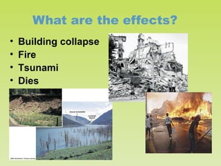 What are the effects?
•
•
•
•

Building collapse
Fire
Tsunami
Dies

 
