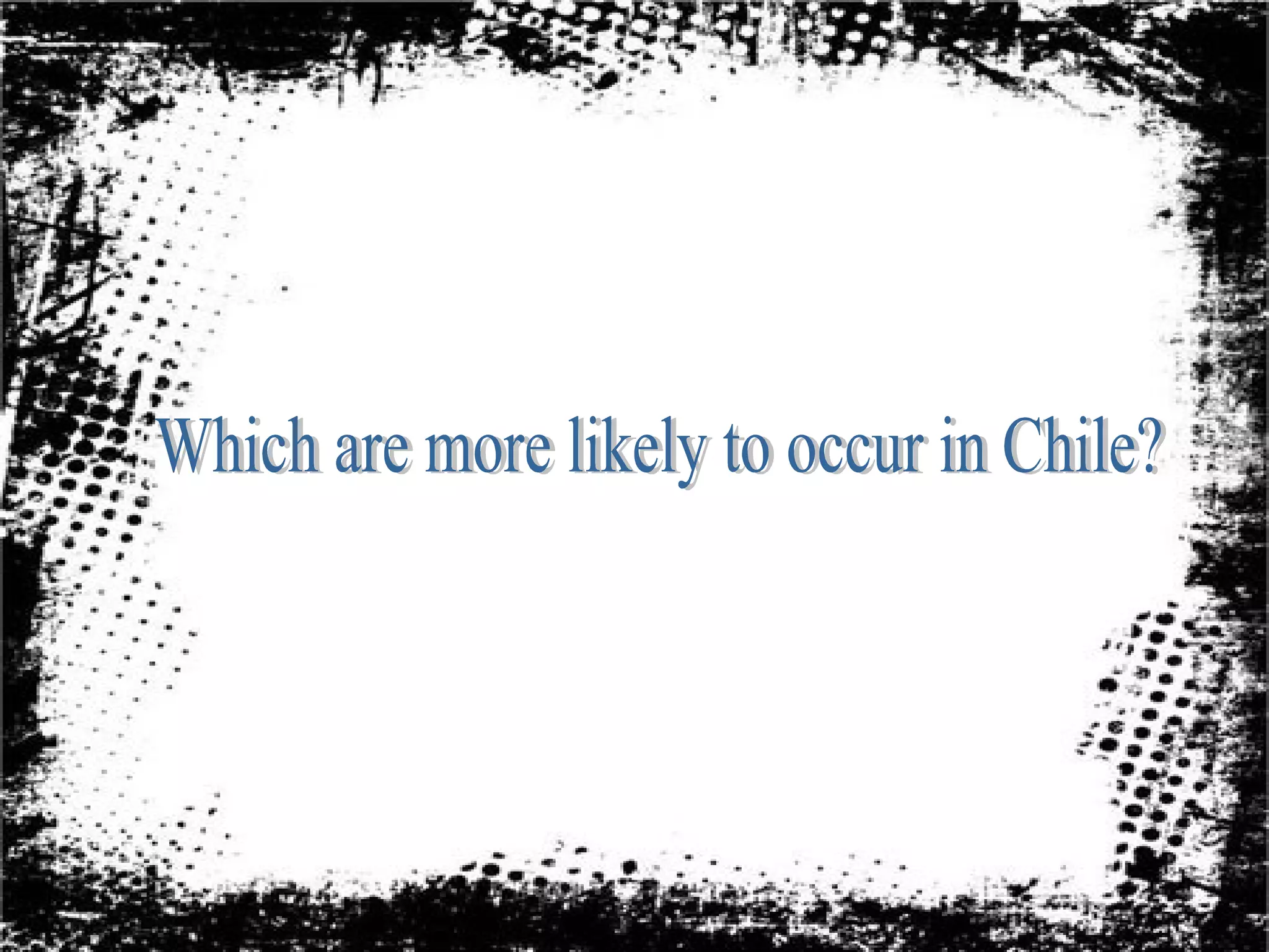 Which are more likely to occur in Chile?