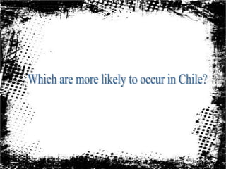 Which are more likely to occur in Chile?