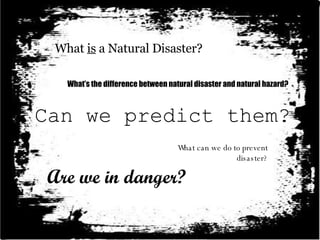 What is a Natural Disaster? What’s the difference between natural disaster and natural hazard? Can we predict them? What can we do to prevent disaster? Are we in danger?